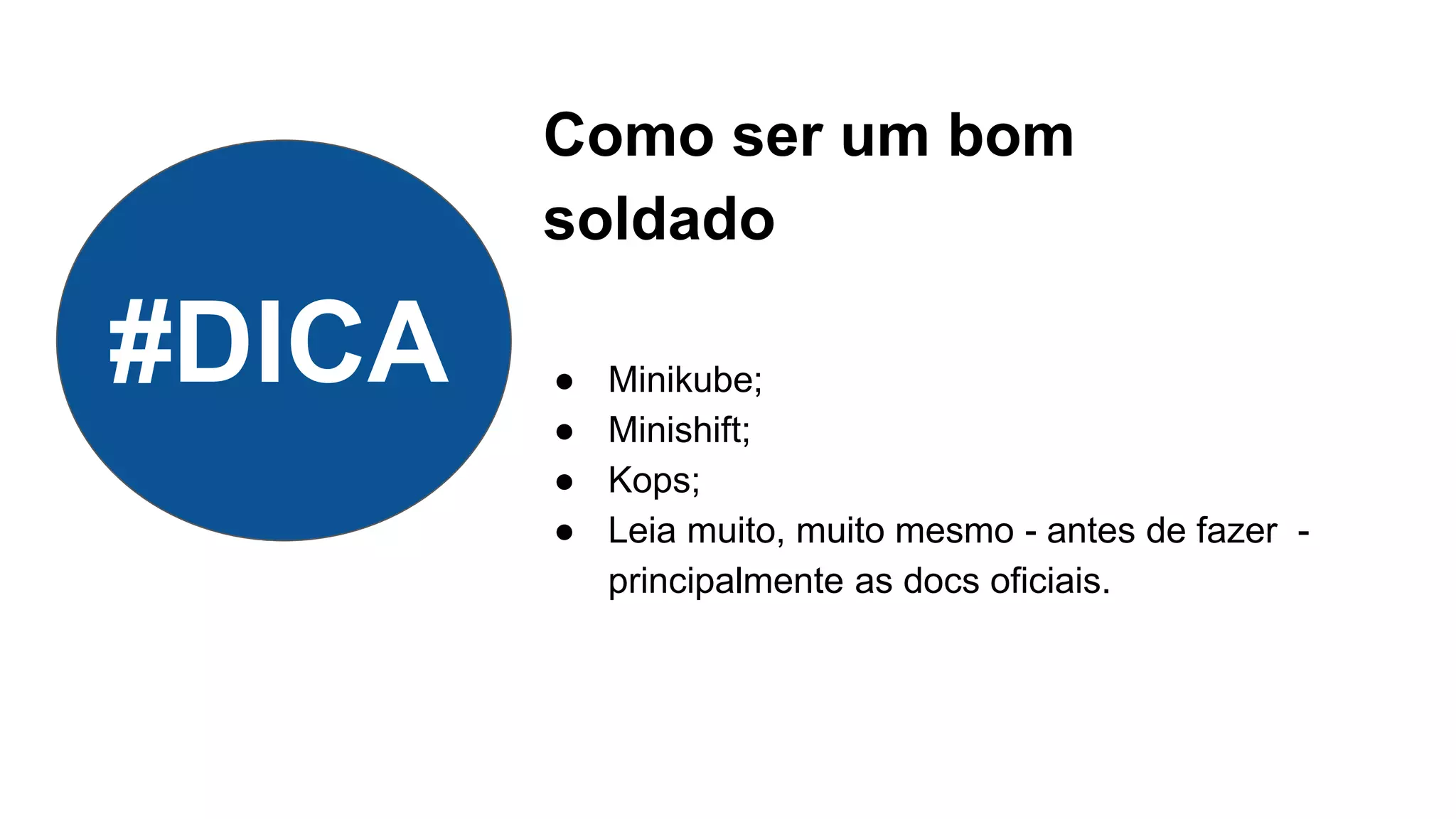 Como ser um bom
soldado
● Minikube;
● Minishift;
● Kops;
● Leia muito, muito mesmo - antes de fazer -
principalmente as docs oficiais.
#DICA
 