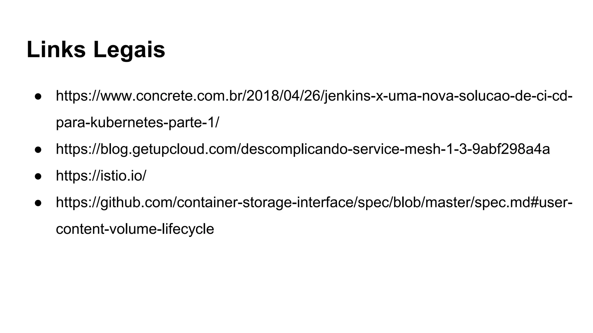 Links Legais
● https://www.concrete.com.br/2018/04/26/jenkins-x-uma-nova-solucao-de-ci-cd-
para-kubernetes-parte-1/
● https://blog.getupcloud.com/descomplicando-service-mesh-1-3-9abf298a4a
● https://istio.io/
● https://github.com/container-storage-interface/spec/blob/master/spec.md#user-
content-volume-lifecycle
 