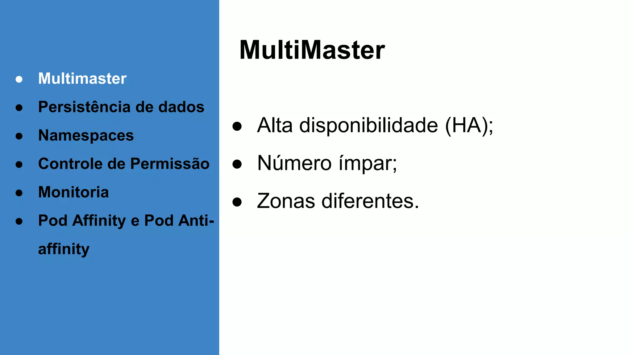 MultiMaster
● Alta disponibilidade (HA);
● Número ímpar;
● Zonas diferentes.
● Multimaster
● Persistência de dados
● Namespaces
● Controle de Permissão
● Monitoria
● Pod Affinity e Pod Anti-
affinity
 