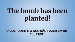 The bomb has been
planted!
O QUE FAZER E O QUE NÃO FAZER EM UM
CLUSTER!
 