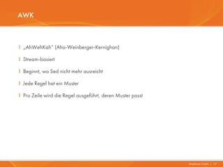 AWK



I „AhWehKah“ (Aho-Weinberger-Kernighan)

I Stream-basiert

I Beginnt, wo Sed nicht mehr ausreicht

I Jede Regel hat ein Muster

I Pro Zeile wird die Regel ausgeführt, deren Muster passt




                                                            Mayflower GmbH I 17
 
