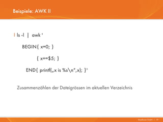 Beispiele: AWK II



I ls -l | awk '

    BEGIN{ x=0; }

           { x+=$5; }

      END{ printf(„x is %sn“,x); }'


 Zusammenzählen der Dateigrössen im aktuellen Verzeichnis




                                                            Mayflower GmbH I 19
 