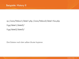 Beispiele: History II




cp /www/htdocs1/datei1.php /www/htdocs2/datei1-foo.php

!!:gs/datei1/datei2/

!!:gs/datei2/datei3/




Drei Dateien nach dem selben Muster kopieren




                                                         Mayflower GmbH I 7
 