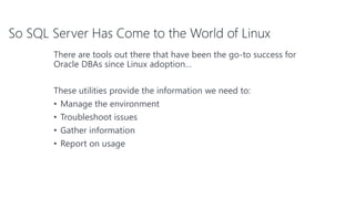 So SQL Server Has Come to the World of Linux
There are tools out there that have been the go-to success for
Oracle DBAs since Linux adoption…
These utilities provide the information we need to:
• Manage the environment
• Troubleshoot issues
• Gather information
• Report on usage
 