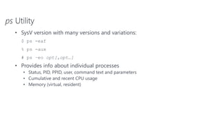 ps Utility
• SysV version with many versions and variations:
$ ps -eaf
% ps -aux
# ps –eo opt[,opt…]
• Provides info about individual processes
• Status, PID, PPID, user, command text and parameters
• Cumulative and recent CPU usage
• Memory (virtual, resident)
 