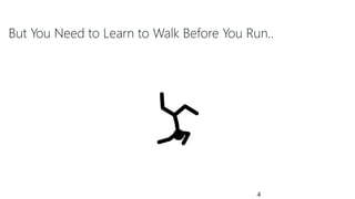 But You Need to Learn to Walk Before You Run..
4
 