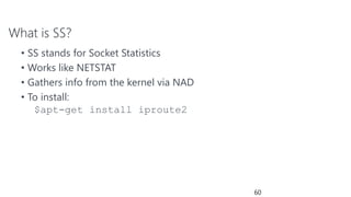 What is SS?
• SS stands for Socket Statistics
• Works like NETSTAT
• Gathers info from the kernel via NAD
• To install:
$apt-get install iproute2
60
 