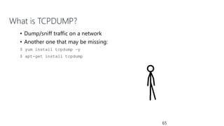 What is TCPDUMP?
• Dump/sniff traffic on a network
• Another one that may be missing:
$ yum install tcpdump –y
$ apt-get install tcpdump
65
 