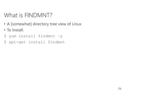 What is FINDMNT?
• A [somewhat] directory tree view of Linux
• To Install:
$ yum install findmnt –y
$ apt-get install findmnt
71
 