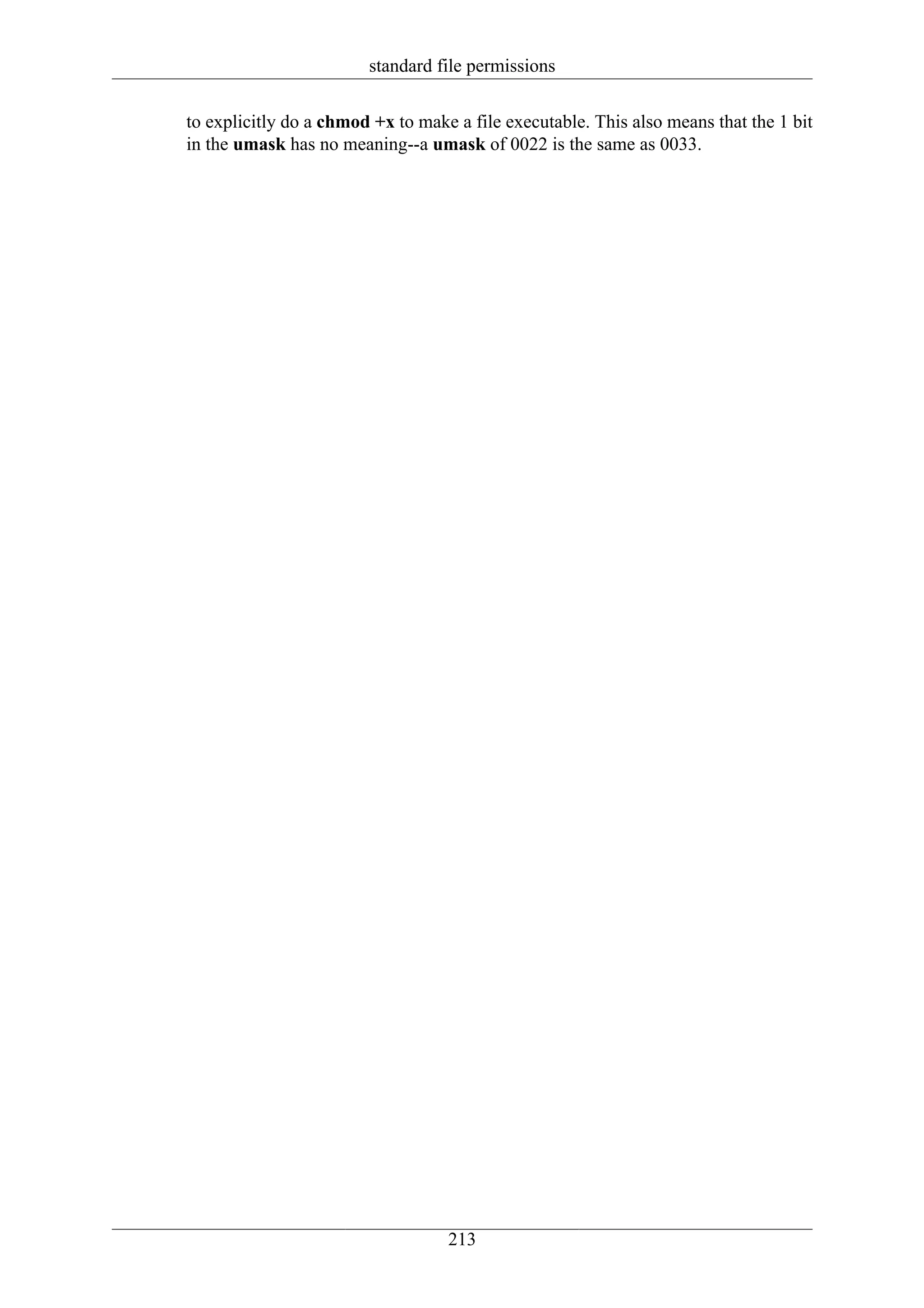 standard file permissions

to explicitly do a chmod +x to make a file executable. This also means that the 1 bit
in the umask has no meaning--a umask of 0022 is the same as 0033.




                                   213
 