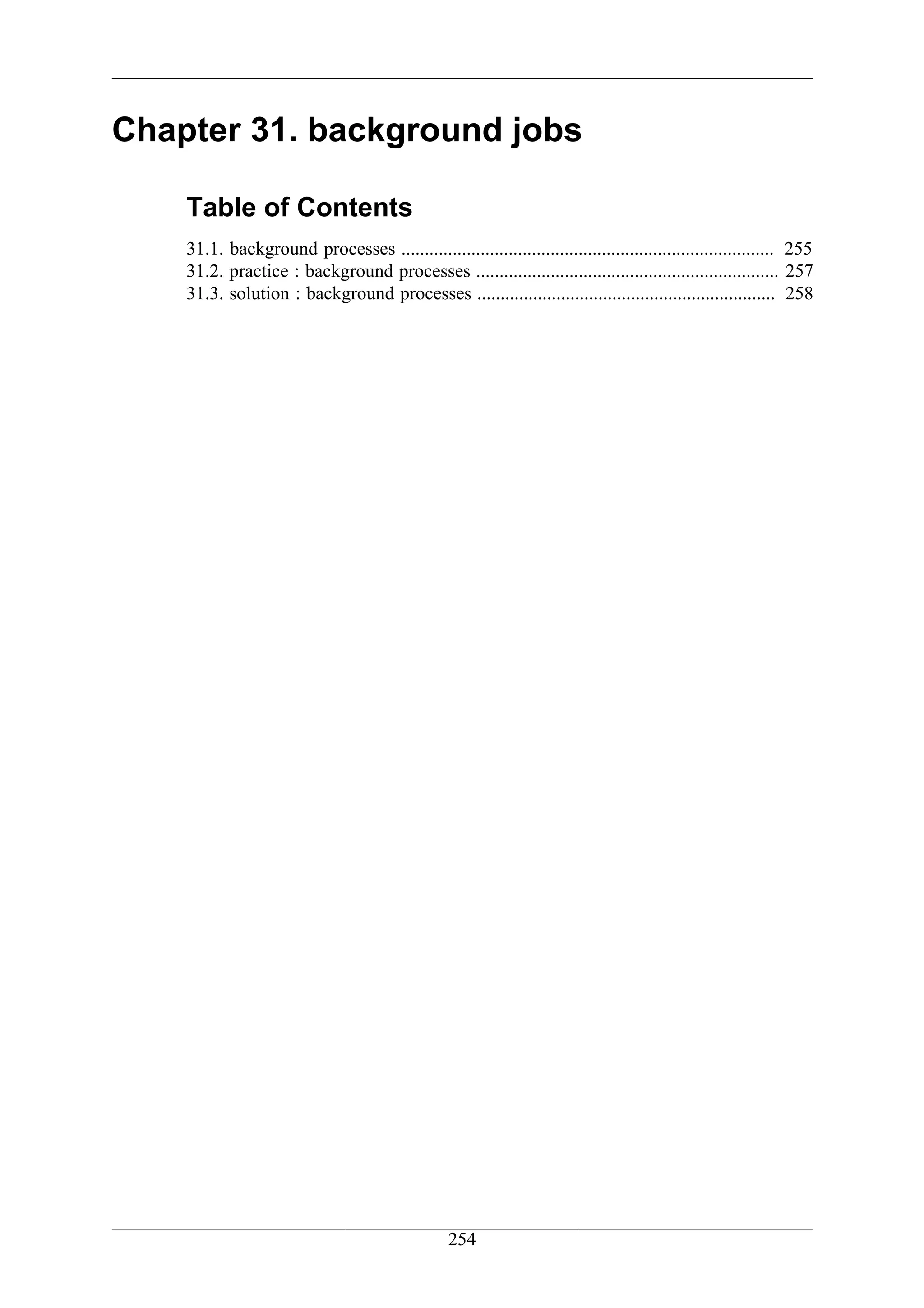 Chapter 31. background jobs

    Table of Contents
    31.1. background processes ................................................................................ 255
    31.2. practice : background processes ................................................................. 257
    31.3. solution : background processes ................................................................ 258




                                                  254
 
