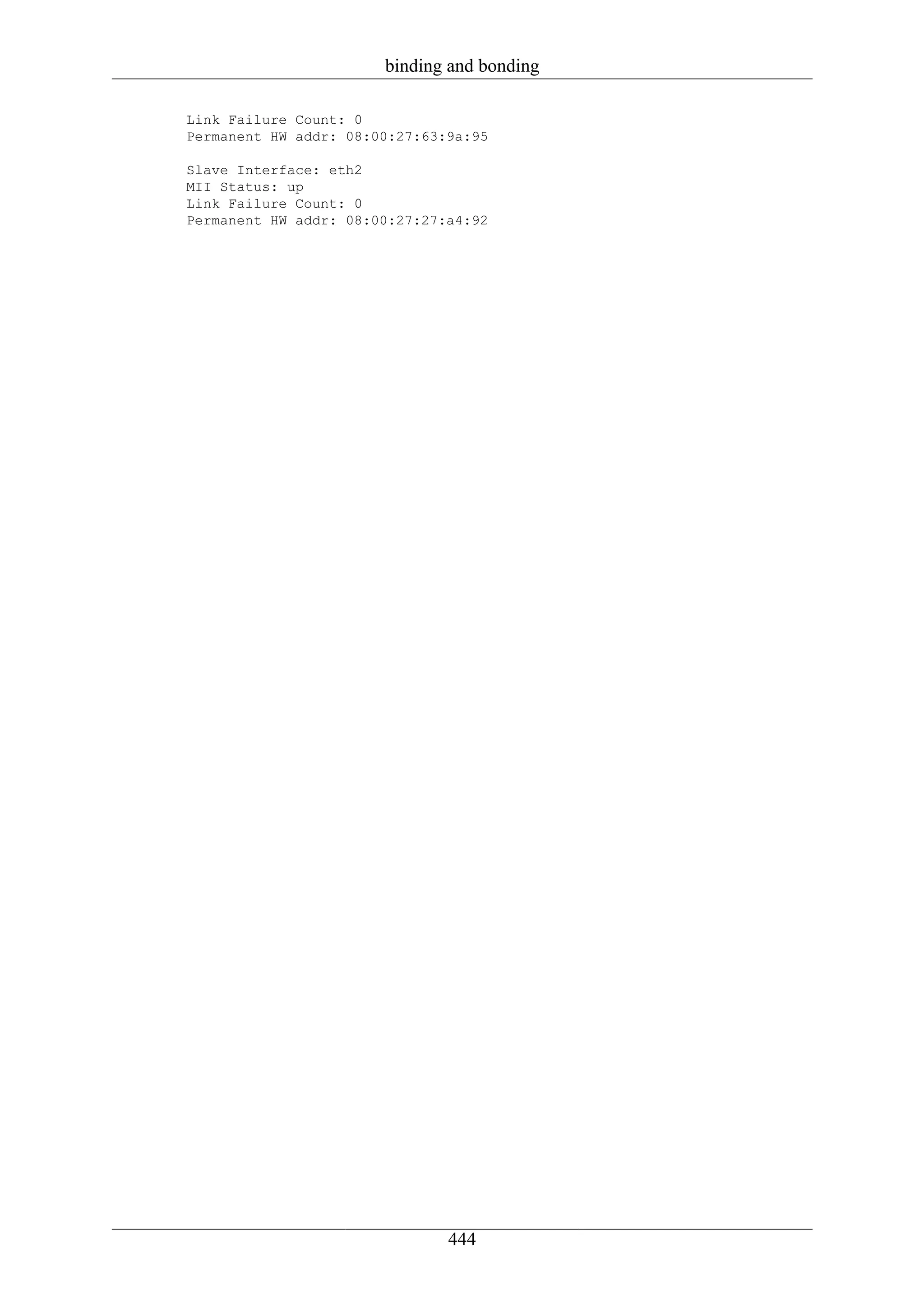 binding and bonding

Link Failure Count: 0
Permanent HW addr: 08:00:27:63:9a:95

Slave Interface: eth2
MII Status: up
Link Failure Count: 0
Permanent HW addr: 08:00:27:27:a4:92




                               444
 