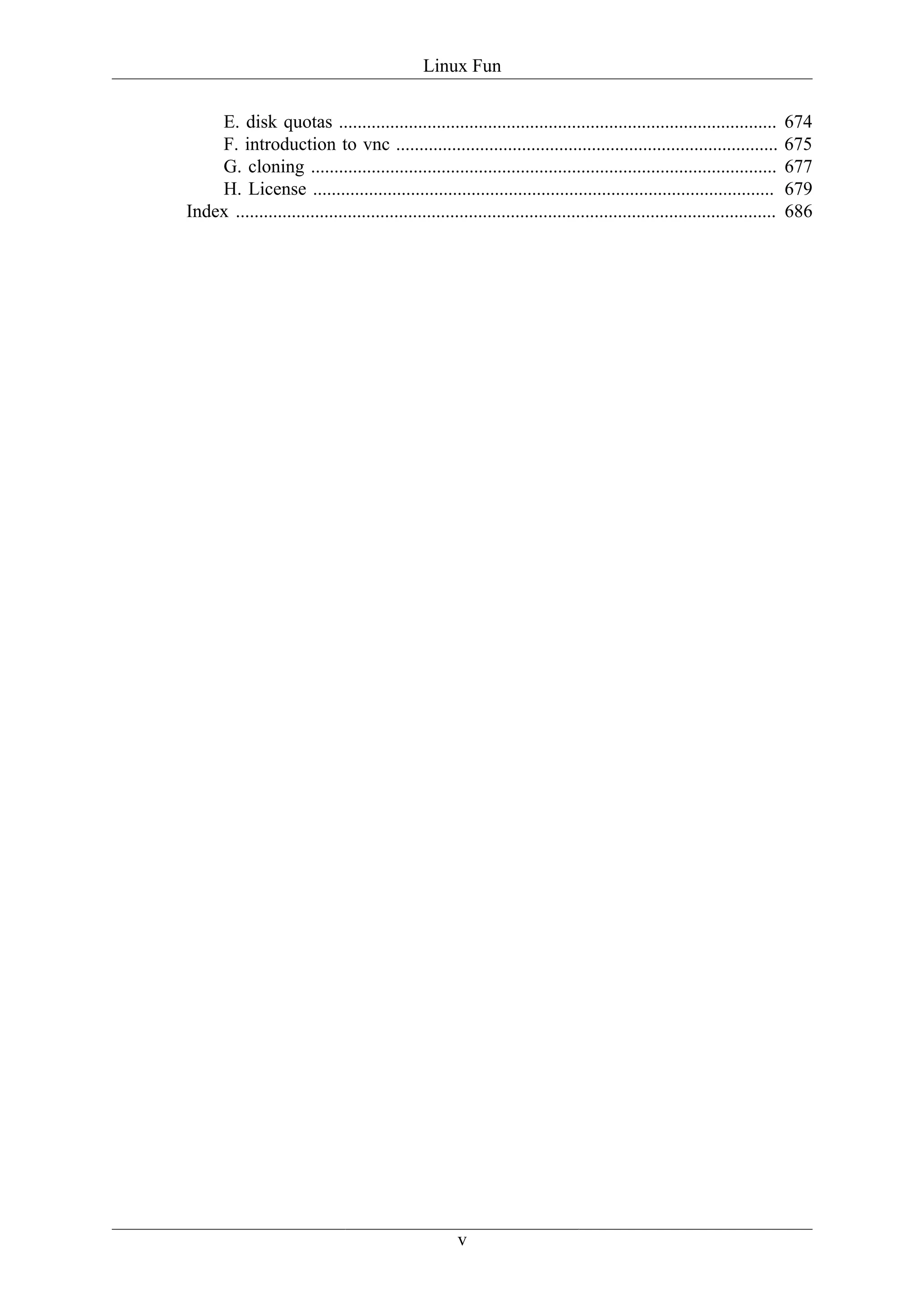 Linux Fun

    E. disk quotas ..............................................................................................            674
    F. introduction to vnc ..................................................................................                675
    G. cloning ....................................................................................................          677
    H. License ...................................................................................................           679
Index ....................................................................................................................   686




                                                       v
 