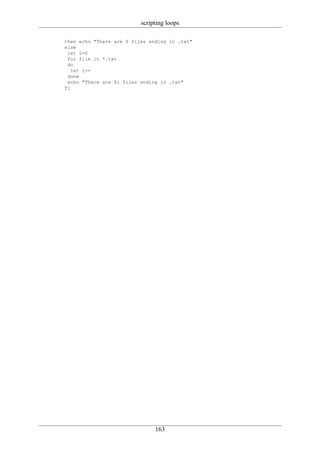 scripting loops

then echo "There are 0 files ending in .txt"
else
 let i=0
 for file in *.txt
 do
   let i++
 done
 echo "There are $i files ending in .txt"
fi




                               163
 