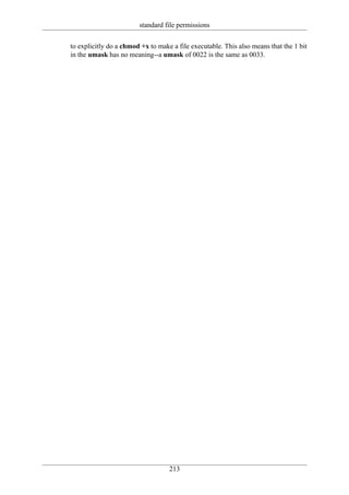 standard file permissions

to explicitly do a chmod +x to make a file executable. This also means that the 1 bit
in the umask has no meaning--a umask of 0022 is the same as 0033.




                                   213
 
