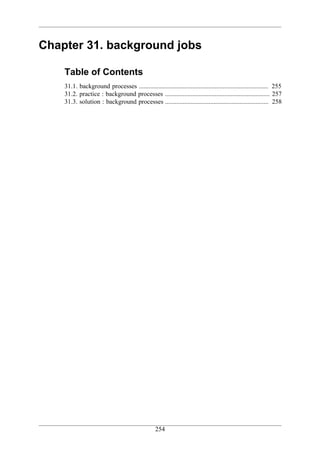 Chapter 31. background jobs

    Table of Contents
    31.1. background processes ................................................................................ 255
    31.2. practice : background processes ................................................................. 257
    31.3. solution : background processes ................................................................ 258




                                                  254
 
