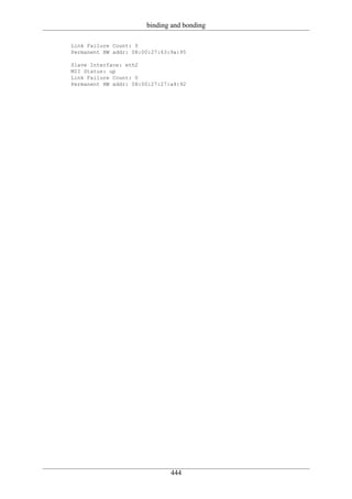 binding and bonding

Link Failure Count: 0
Permanent HW addr: 08:00:27:63:9a:95

Slave Interface: eth2
MII Status: up
Link Failure Count: 0
Permanent HW addr: 08:00:27:27:a4:92




                               444
 