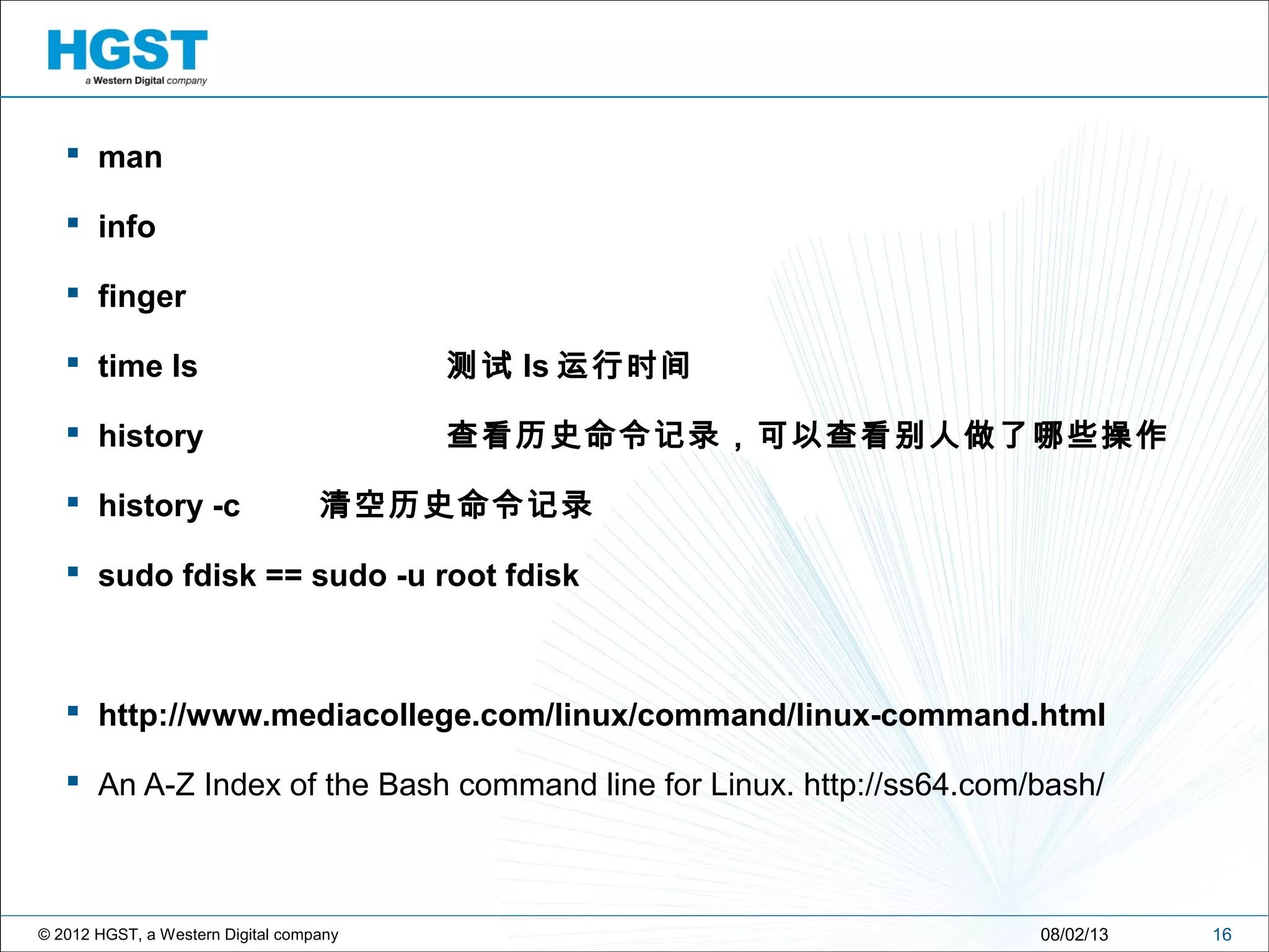 © 2012 HGST, a Western Digital company
 man
 info
 finger
 time ls 测试 ls 运行时间
 history 查看历史命令记录，可以查看别人做了哪些操作
 history -c 清空历史命令记录
 sudo fdisk == sudo -u root fdisk
 http://www.mediacollege.com/linux/command/linux-command.html
 An A-Z Index of the Bash command line for Linux. http://ss64.com/bash/
1608/02/13
 
