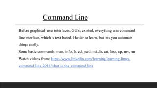 Command Line
Before graphical user interfaces, GUIs, existed, everything was command
line interface, which is text based. ...