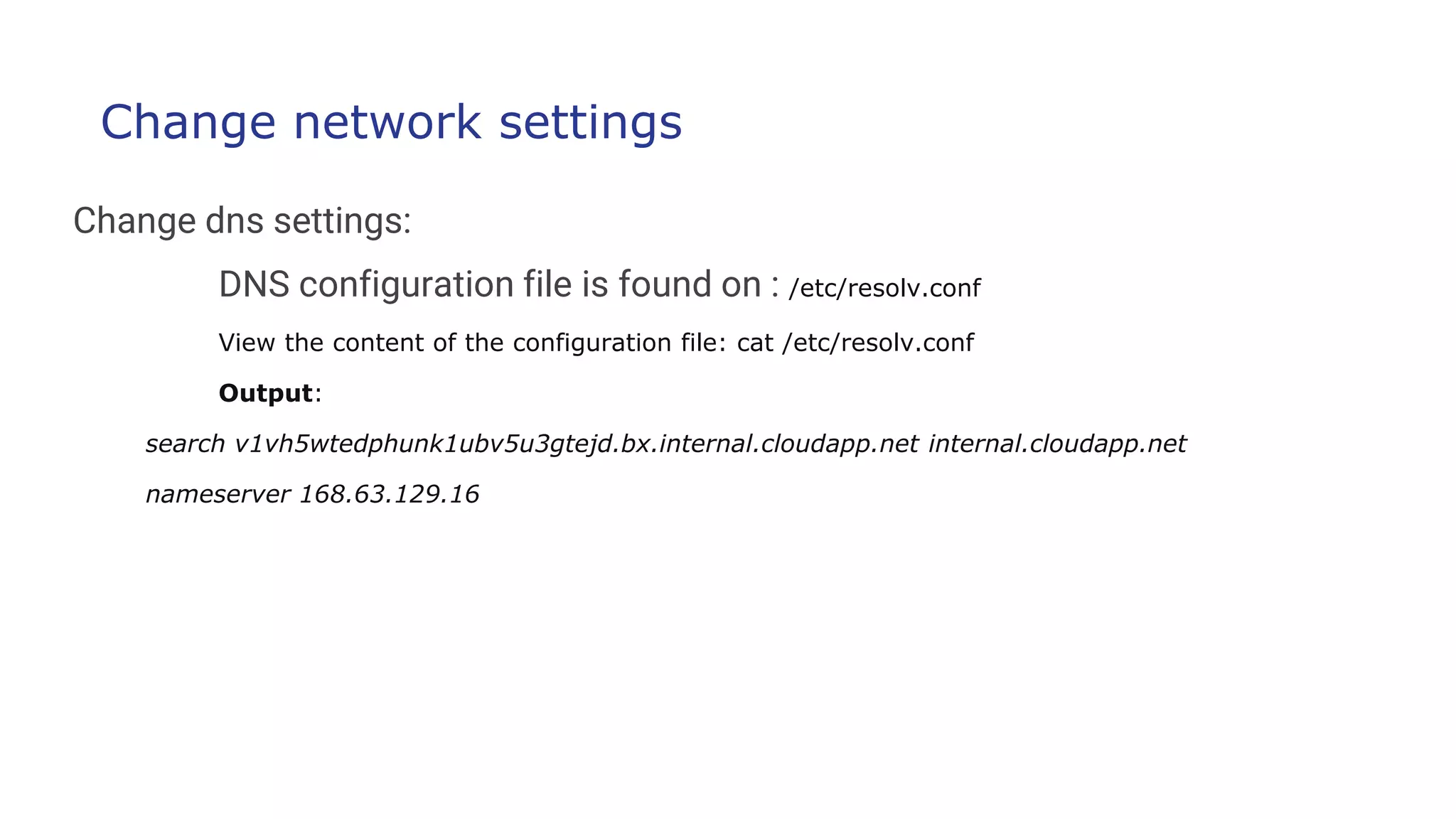 Change network settings
Change dns settings:
DNS configuration file is found on : /etc/resolv.conf
View the content of the configuration file: cat /etc/resolv.conf
Output:
search v1vh5wtedphunk1ubv5u3gtejd.bx.internal.cloudapp.net internal.cloudapp.net
nameserver 168.63.129.16
 