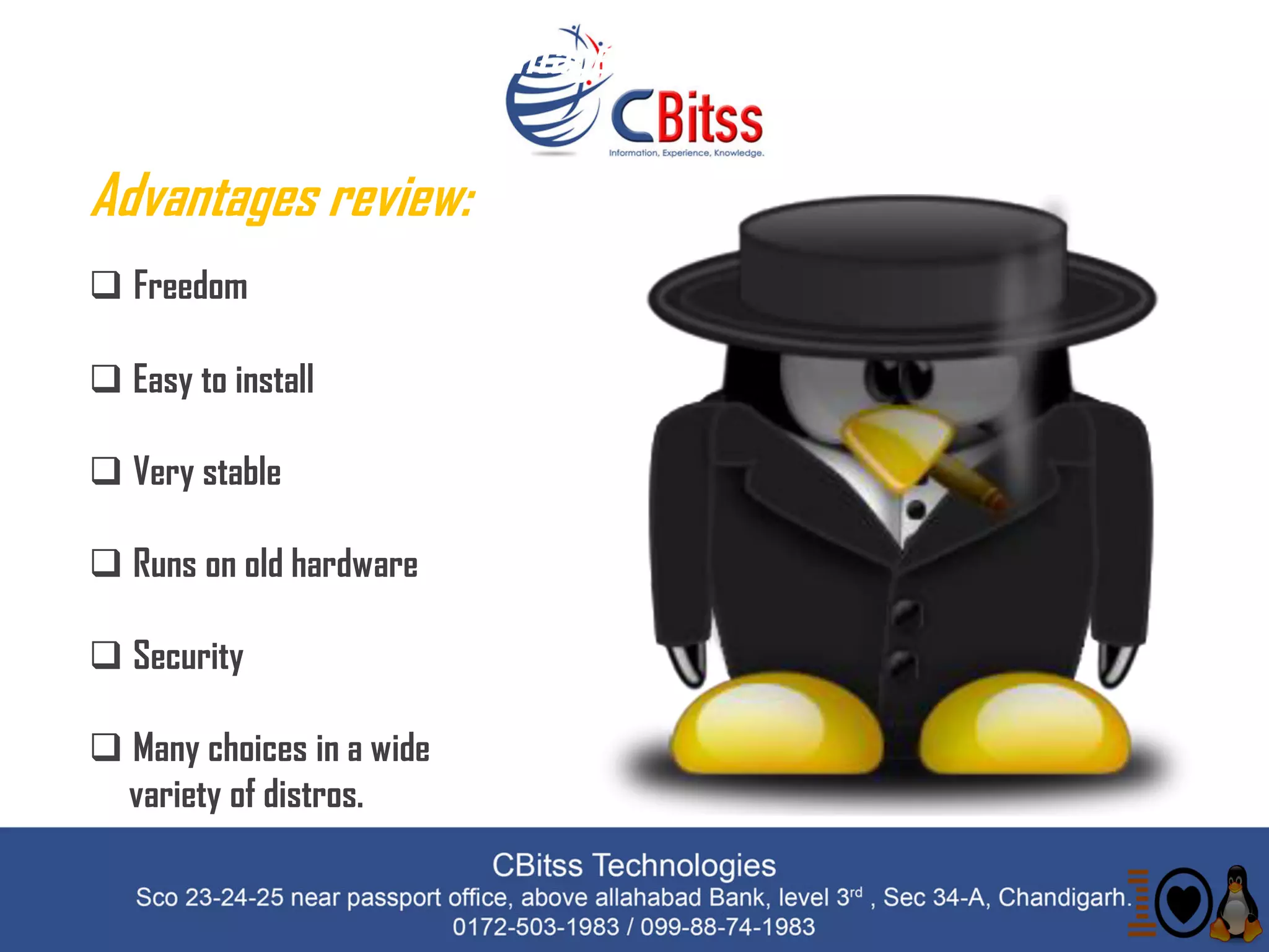Linux Advantages & Disadvantages
Advantages review:
 Freedom
 Easy to install
 Very stable
 Runs on old hardware
 Security
 Many choices in a wide
variety of distros.
 