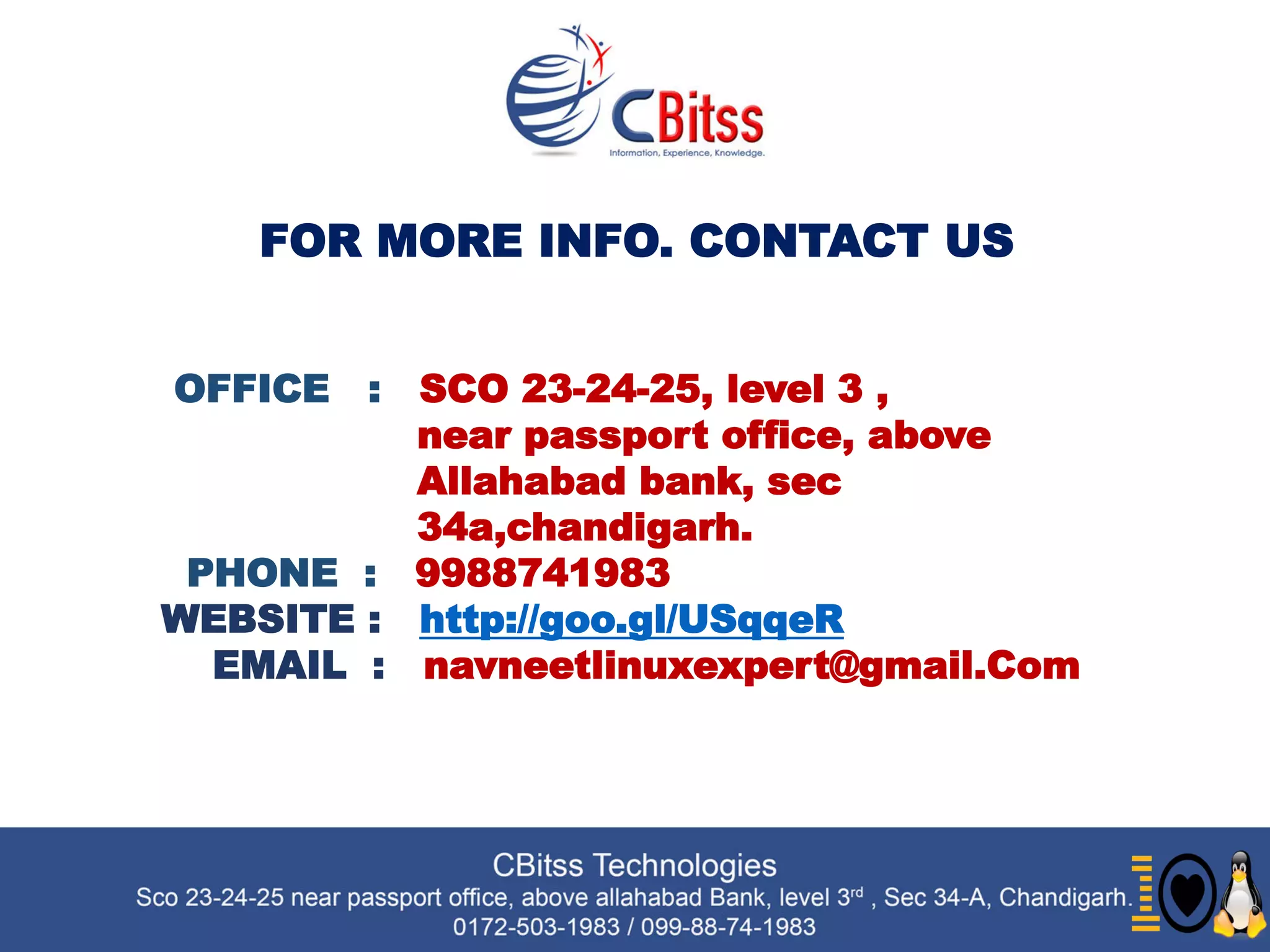 FOR MORE INFO. CONTACT US
OFFICE : SCO 23-24-25, level 3 ,
near passport office, above
Allahabad bank, sec
34a,chandigarh.
PHONE : 9988741983
http://goo.gl/USqqeRWEBSITE :
EMAIL : : navneetlinuxexpert@gmail.Com
 
