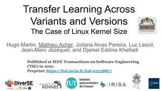 Transfer Learning Across
Variants and Versions
The Case of Linux Kernel Size
Hugo Martin, Mathieu Acher, Juliana Alves Pereira, Luc Lesoil,
Jean-Marc Jézéquel, and Djamel Eddine Khelladi
Published at IEEE Transactions on Software Engineering
(TSE) in 2021
Preprint: https://hal.inria.fr/hal-03358817
 