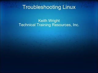 Troubleshooting Linux Keith Wright Technical Training Resources, Inc. 