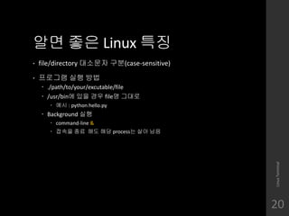 ?? ?? Linux ??
? file/directory ???? ??(case-sensitive)
? ???? ?? ??
? ./path/to/your/excutable/file
? /usr/bin? ?? ?? file? ???
? ?? : python hello.py
? Background ??
? command-line &
? ??? ?? ?? ?? process? ?? ??
LinuxTerminal
20
 