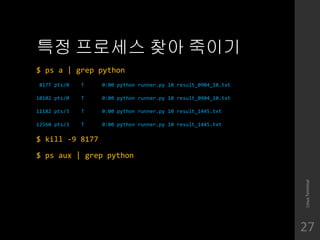 ?? ???? ?? ???
$ ps a | grep python
8177 pts/0 T 0:00 python runner.py 10 result_0904_10.txt
10102 pts/0 T 0:00 python runner.py 10 result_0904_10.txt
11182 pts/3 T 0:00 python runner.py 10 result_1445.txt
12560 pts/3 T 0:00 python runner.py 10 result_1445.txt
$ kill -9 8177
$ ps aux | grep python
LinuxTerminal
27
 