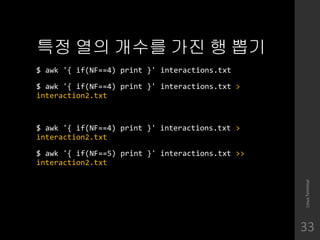 ?? ?? ??? ?? ? ??
$ awk '{ if(NF==4) print }' interactions.txt
$ awk '{ if(NF==4) print }' interactions.txt >
interaction2.txt
$ awk '{ if(NF==4) print }' interactions.txt >
interaction2.txt
$ awk '{ if(NF==5) print }' interactions.txt >>
interaction2.txt
LinuxTerminal
33
 