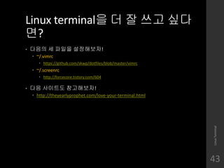 Linux terminal? ? ? ?? ??
??
? ??? ? ??? ?????!
? ~/.vimrc
? https://github.com/skwp/dotfiles/blob/master/vimrc
? ~/.screenrc
? http://forcecore.tistory.com/604
? ?? ???? ?????!
? http://theyearlyprophet.com/love-your-terminal.html
LinuxTerminal
43
 