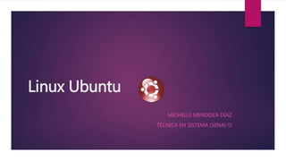 Linux Ubuntu
MICHELLE MENDOZA DÍAZ
TÉCNICA EN SISTEMA (SENA) 
 
