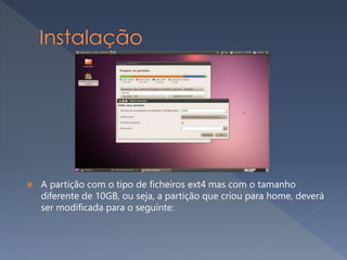 A partição com o tipo de ficheiros ext4 mas com o tamanho
diferente de 10GB, ou seja, a partição que criou para home, deverá
ser modificada para o seguinte:
 