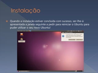  Quando a instalação estiver concluída com sucesso, ser-lhe-á
apresentada a janela seguinte a pedir para reiniciar o Ubuntu para
puder utilizar o seu novo Ubuntu!
 