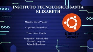 Maestro: David Valerio
Asignatura: Informática
Tema: Linux Ubuntu
Integrantes: Randall Peña
Fernando Argueta
Eduardo Rodríguez
INSTITUTO TECNOLOGICO SANTA
ELIZABETH
 