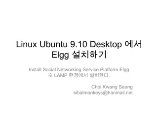 Linux Ubuntu 9.10 Desktop 에서Elgg설치하기 Install Social Networking Service Platform Elgg ※ LAMP 환경에서 설치한다. ChoiKwangSeong sibalmonkeys@hanmail.net 