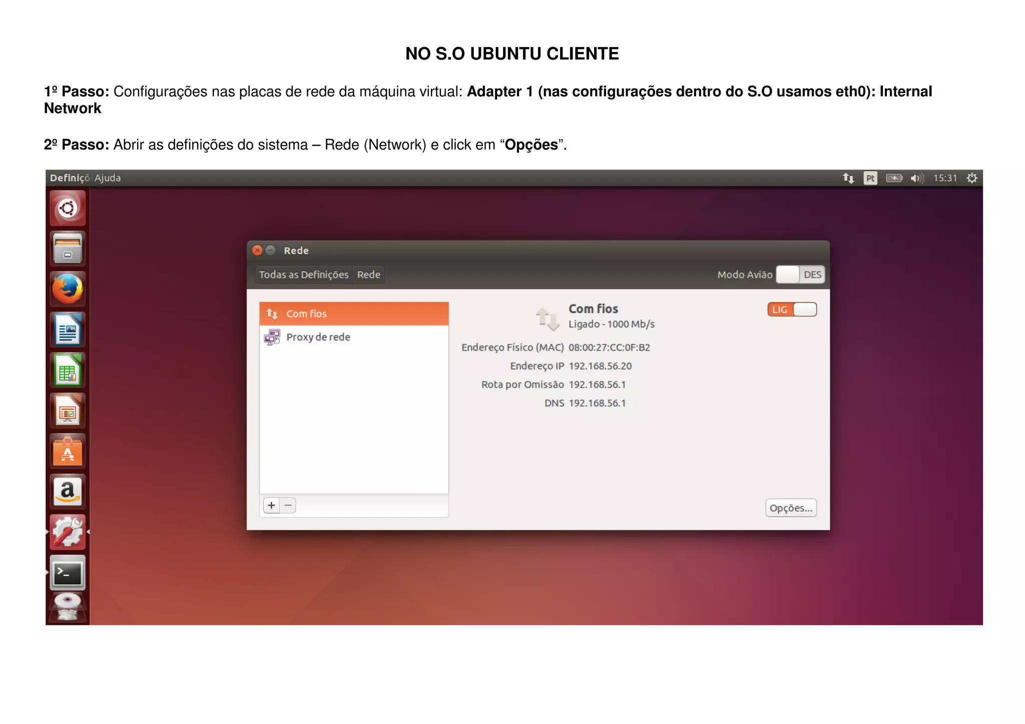 NO S.O UBUNTU CLIENTE
1º Passo: Configurações nas placas de rede da máquina virtual: Adapter 1 (nas configurações dentro do S.O usamos eth0): Internal
Network
2º Passo: Abrir as definições do sistema – Rede (Network) e click em “Opções”.
 