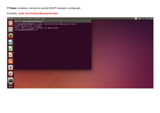 7º Passo: Inicializar o serviço do servidor DHCP instalado e configurado.
Comando: sudo /etc/init.d/isc-dhcp-server start
 