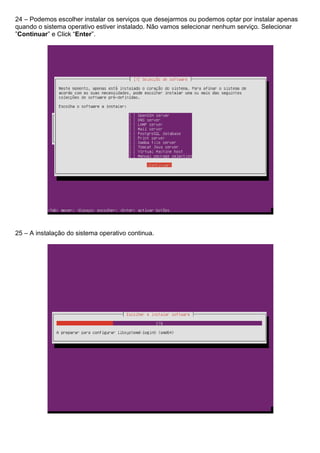 24 – Podemos escolher instalar os serviços que desejarmos ou podemos optar por instalar apenas
quando o sistema operativo estiver instalado. Não vamos selecionar nenhum serviço. Selecionar
”Continuar” e Click “Enter”.
25 – A instalação do sistema operativo continua.
 