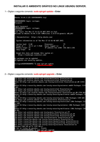 INSTALAR O AMBIENTE GRÁFICO NO LINUX UBUNDU SERVER.
1 – Digitar o seguinte comando: sudo apt-get update – Enter
2 – Digitar o seguinte comando: sudo apt-get upgrade – Enter
 