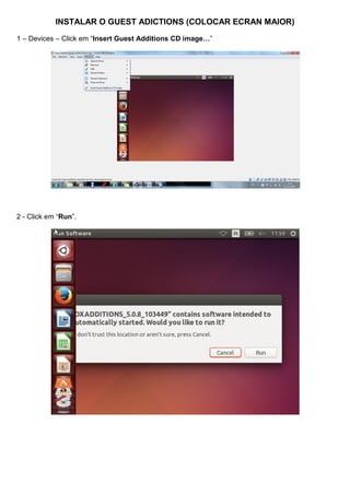 INSTALAR O GUEST ADICTIONS (COLOCAR ECRAN MAIOR)
1 – Devices – Click em “Insert Guest Additions CD image…”
2 - Click em “Run”.
 