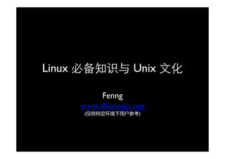 Linux 必备知识与 Unix 文化

          Fenng
     www.dbanotes.net
      (仅供特定环境下用户参考)
 