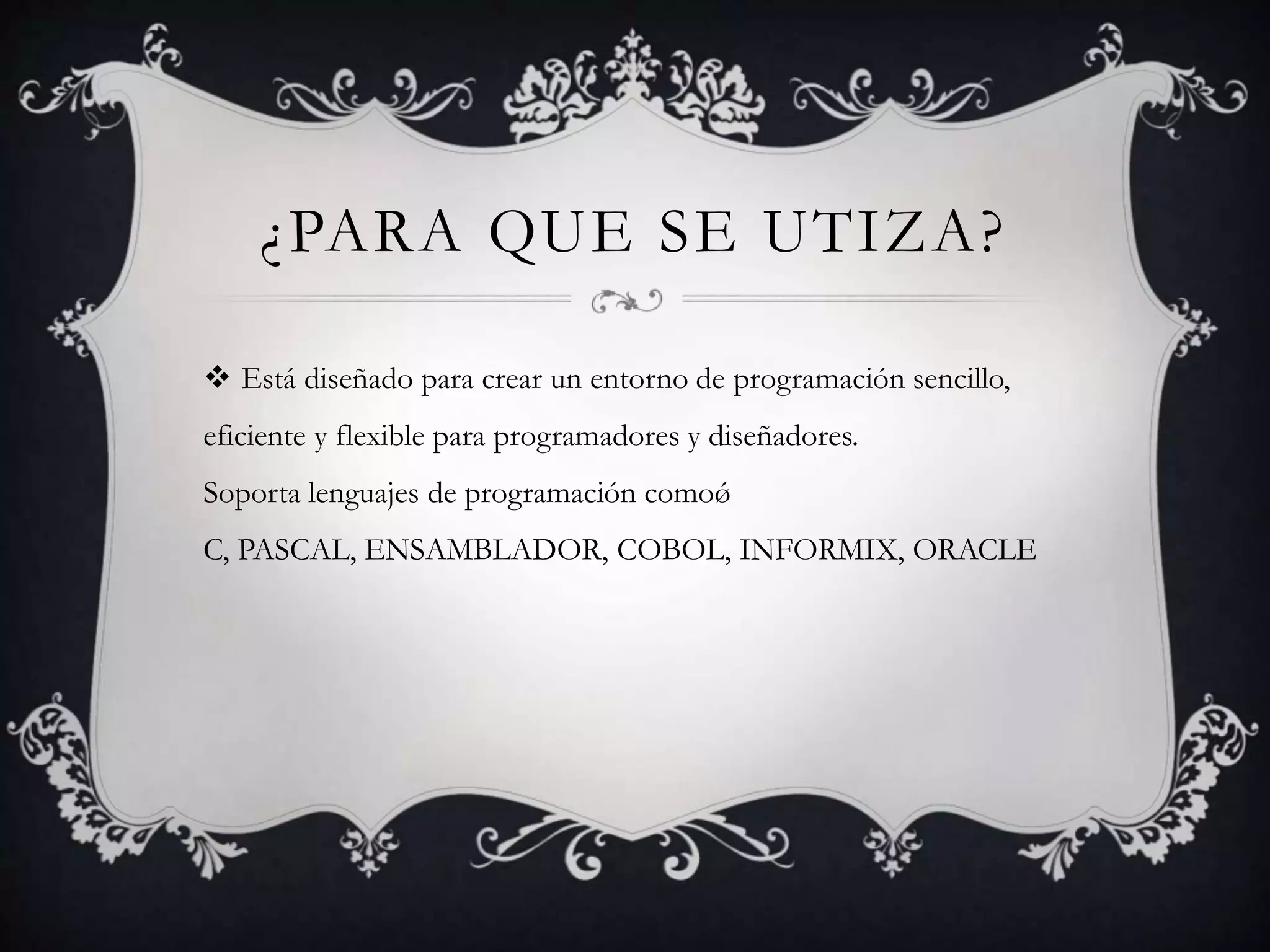 ¿PARA QUE SE UTIZA?
 Está diseñado para crear un entorno de programación sencillo,
eficiente y flexible para programadores y diseñadores.
Soporta lenguajes de programación comoǿ
C, PASCAL, ENSAMBLADOR, COBOL, INFORMIX, ORACLE
 