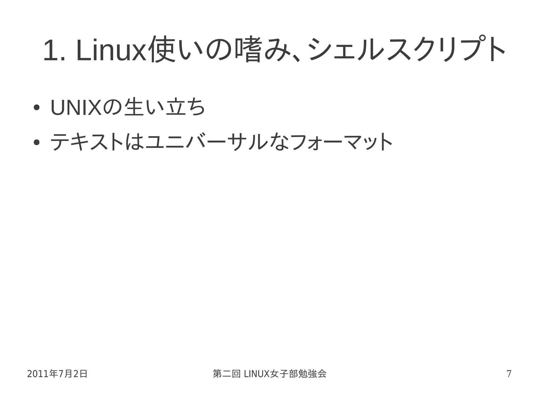 1. Linux使いの嗜み、シェルスクリプト
●   UNIXの生い立ち
●   テキストはユニバーサルなフォーマット




2011年7月2日       第二回 LINUX女子部勉強会   7
 