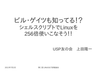 ビル・ゲイツも知ってる！？
            シェルスクリプトでLinuxを
             256倍使いこなそう！！

                          USP友の会　上田隆一



2011年7月2日       第二回 LINUX女子部勉強会
 