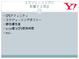 スケジューリングに
            影響する項目
                  18

 CPUアフィニティ
 スケジューリングポリシー
 静的優先度
 nice値とCPU使用時間
 etc.,
 