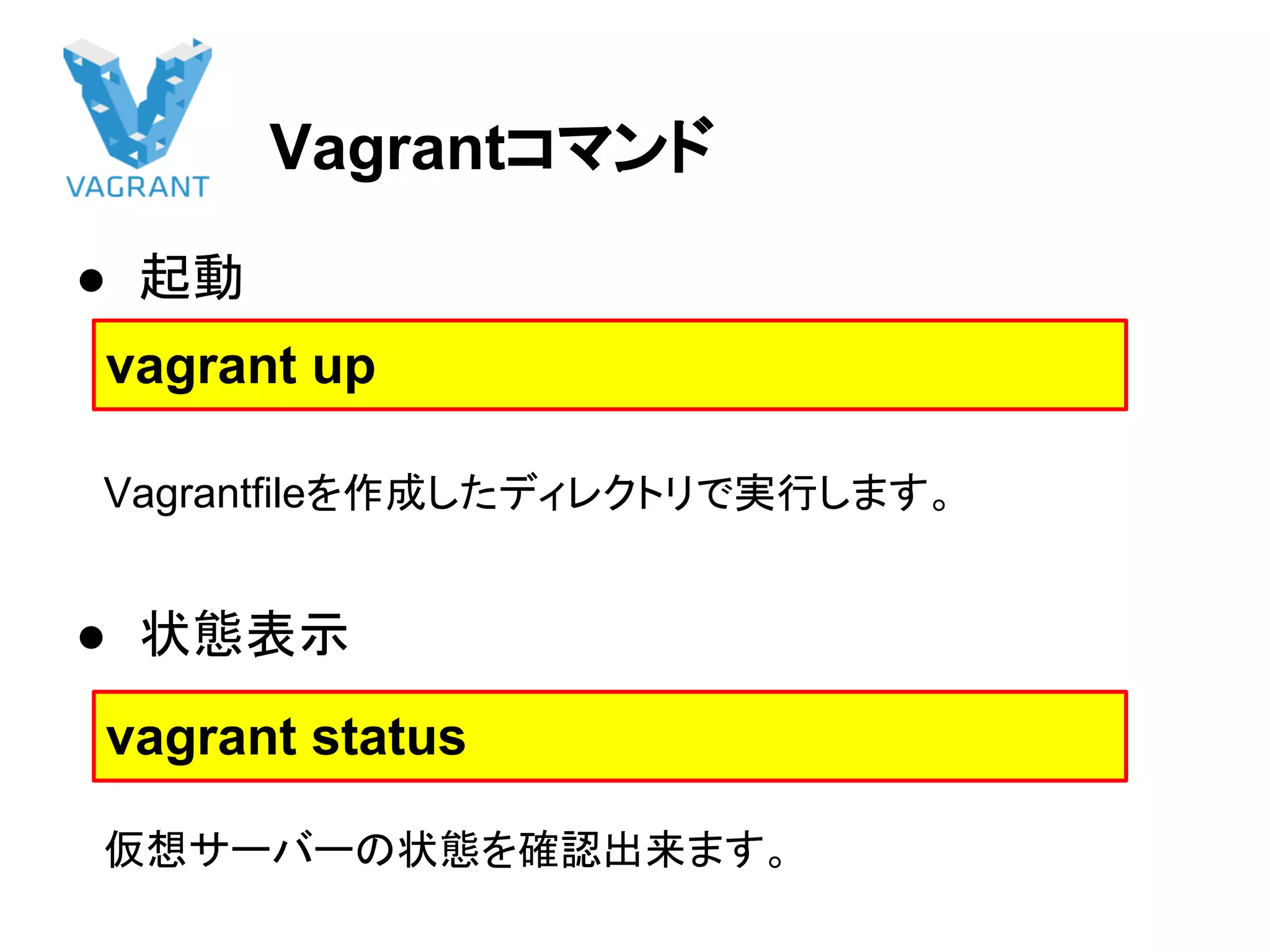 Vagrantコマンド
● 起動
　Vagrantfileを作成したディレクトリで実行します。
● 状態表示
　仮想サーバーの状態を確認出来ます。
vagrant up
vagrant status
 