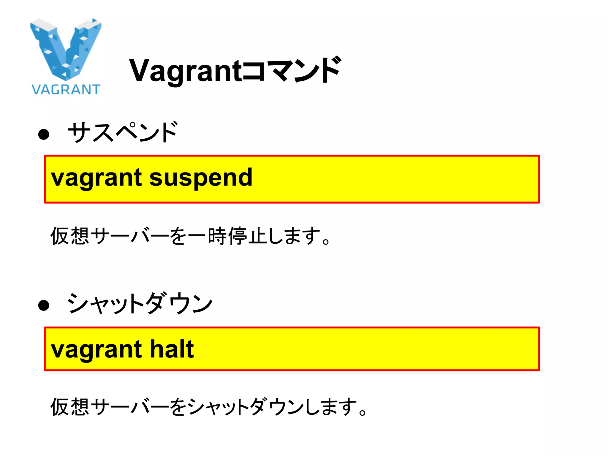 Vagrantコマンド
● サスペンド
　仮想サーバーを一時停止します。
● シャットダウン
　仮想サーバーをシャットダウンします。
vagrant suspend
vagrant halt
 