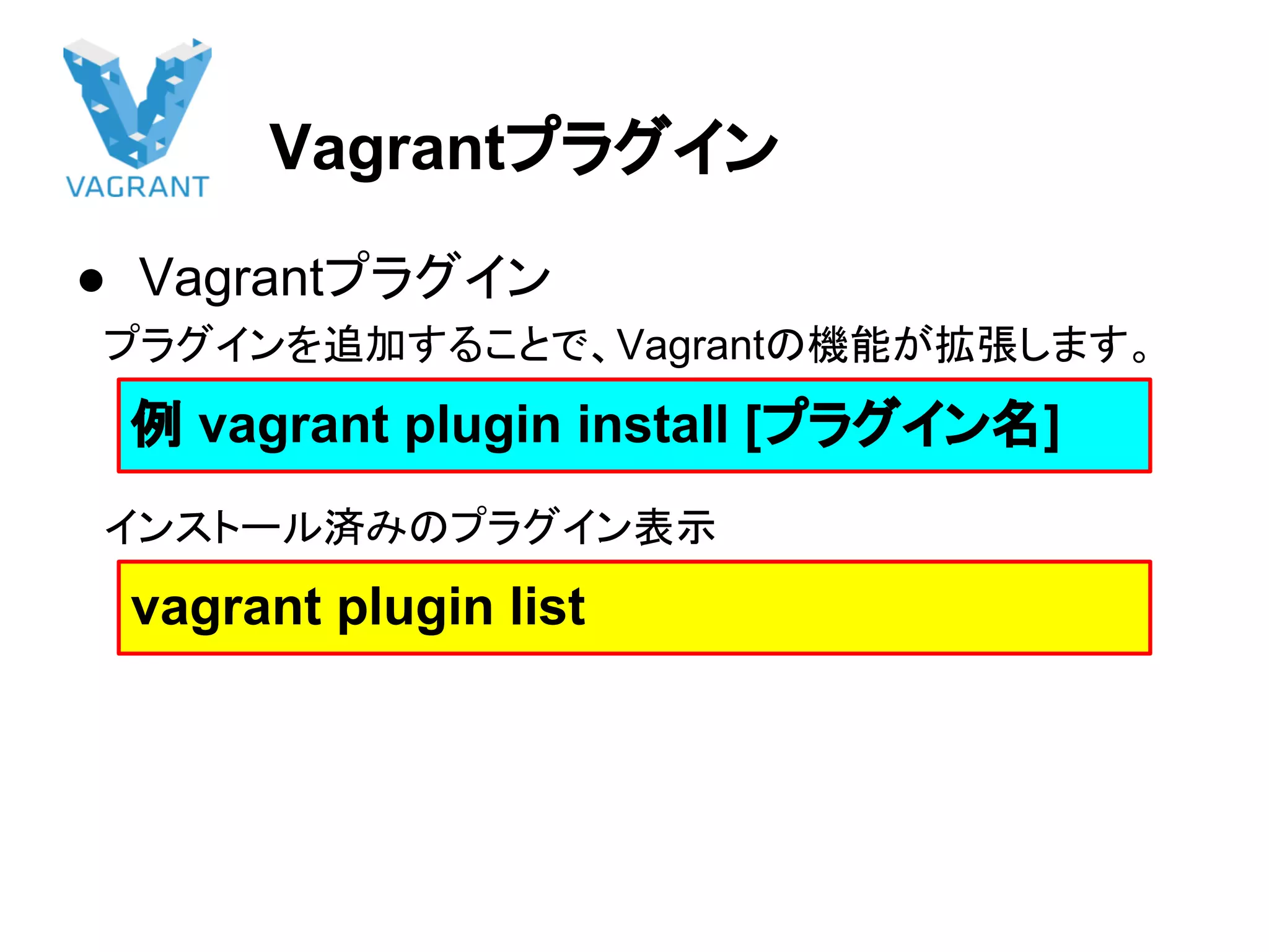 Vagrantプラグイン
● Vagrantプラグイン
　プラグインを追加することで、Vagrantの機能が拡張します。
　インストール済みのプラグイン表示
例 vagrant plugin install [プラグイン名]
vagrant plugin list
 